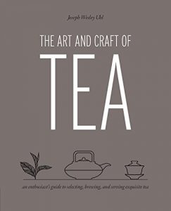 The Art and Craft of Tea: An Enthusiast's Guide to Selecting, Brewing, and Serving Exquisite Tea